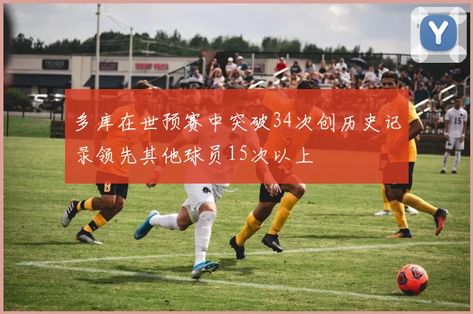 多库在世预赛中突破34次创历史记录领先其他球员15次以上