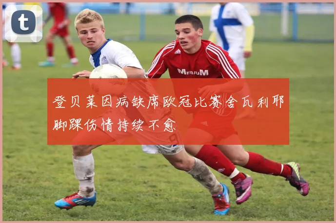 登贝莱因病缺席欧冠比赛舍瓦利耶脚踝伤情持续不愈