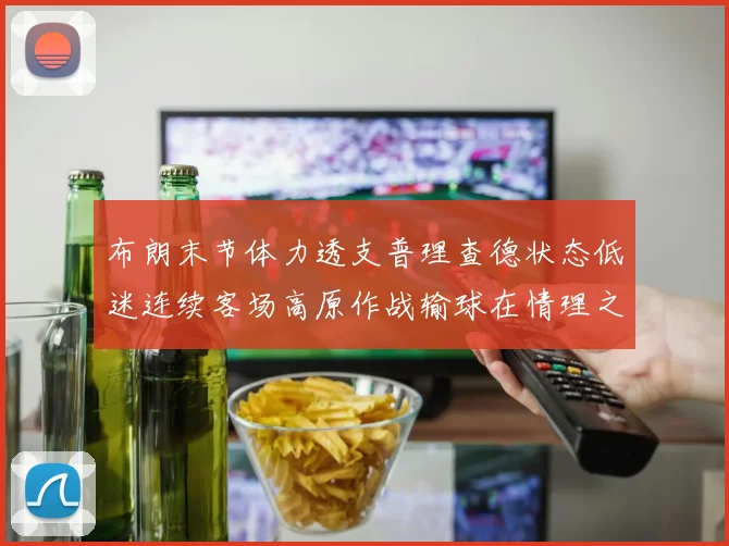 布朗末节体力透支普理查德状态低迷连续客场高原作战输球在情理之中
