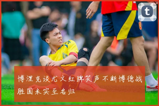 博涅克谈尤文红牌笑声不断博德战胜国米实至名归