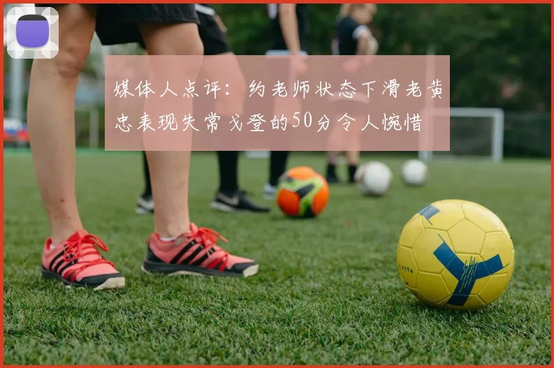 媒体人点评：约老师状态下滑老黄忠表现失常戈登的50分令人惋惜