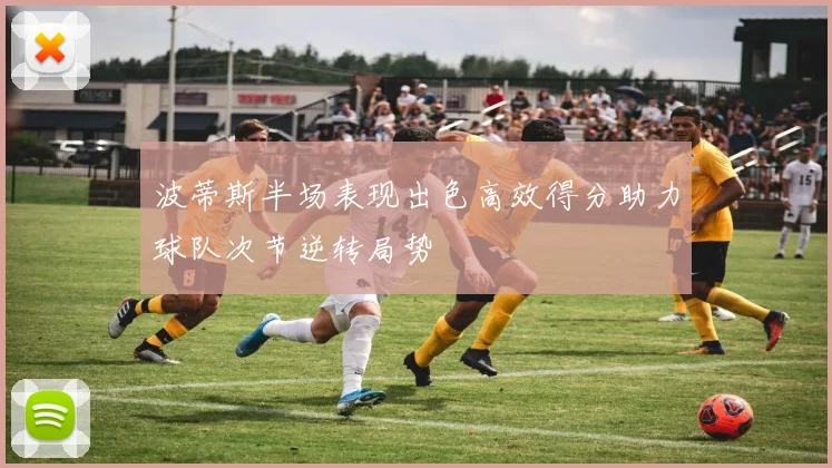 波蒂斯半场表现出色高效得分助力球队次节逆转局势