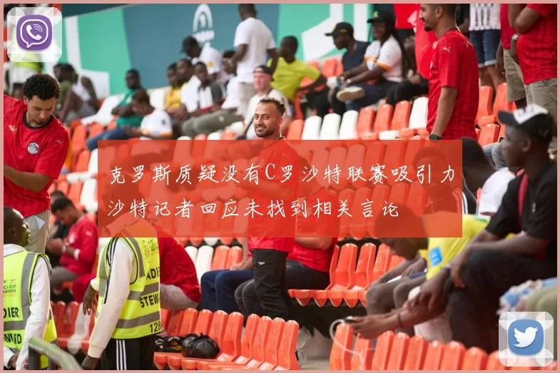 克罗斯质疑没有C罗沙特联赛吸引力沙特记者回应未找到相关言论