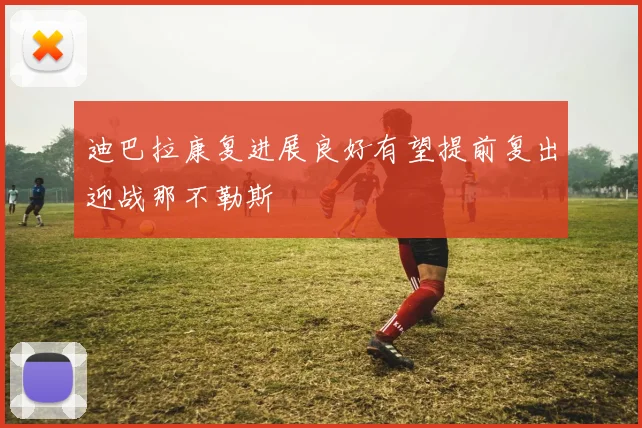 迪巴拉康复进展良好有望提前复出迎战那不勒斯