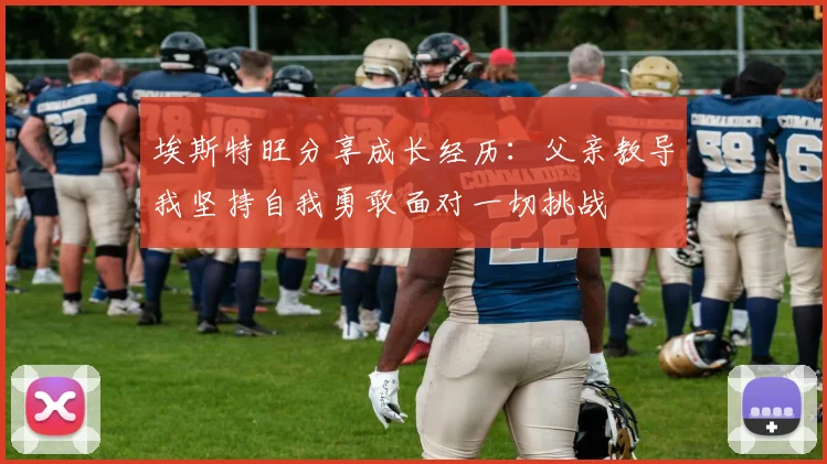 埃斯特旺分享成长经历：父亲教导我坚持自我勇敢面对一切挑战