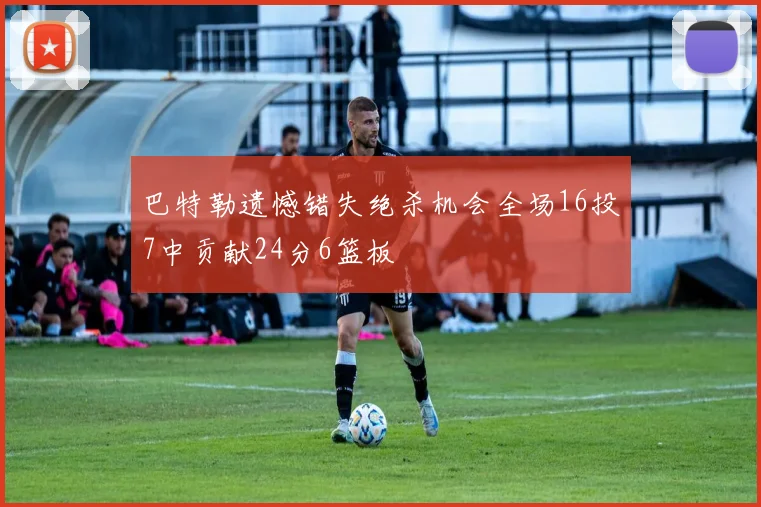 巴特勒遗憾错失绝杀机会全场16投7中贡献24分6篮板