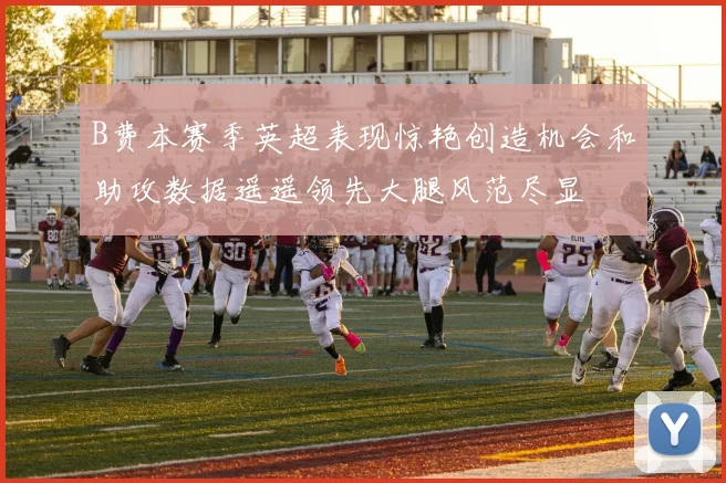 B费本赛季英超表现惊艳创造机会和助攻数据遥遥领先大腿风范尽显