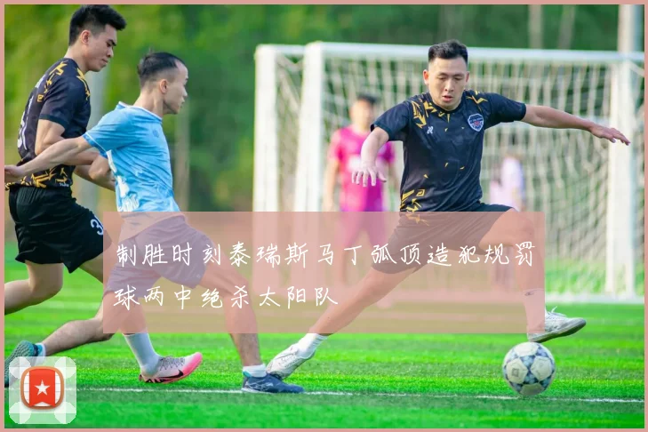 制胜时刻泰瑞斯马丁弧顶造犯规罚球两中绝杀太阳队