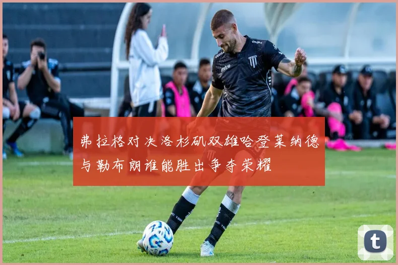 弗拉格对决洛杉矶双雄哈登莱纳德与勒布朗谁能胜出争夺荣耀