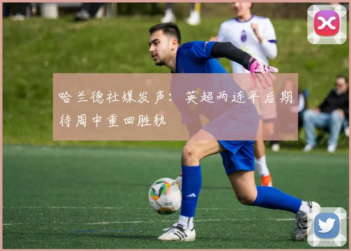 哈兰德社媒发声：英超两连平后期待周中重回胜轨