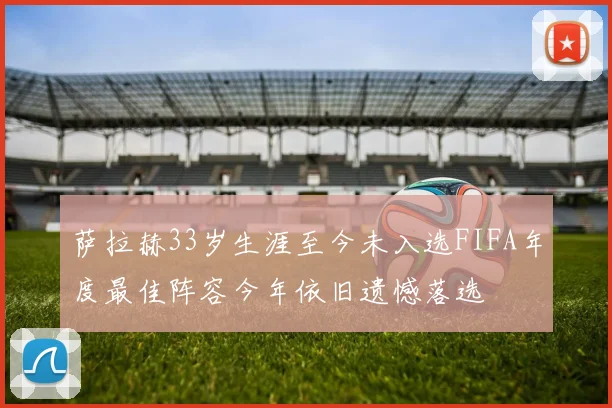萨拉赫33岁生涯至今未入选FIFA年度最佳阵容今年依旧遗憾落选