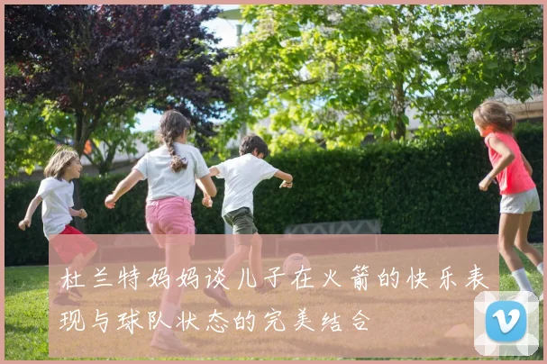 杜兰特妈妈谈儿子在火箭的快乐表现与球队状态的完美结合