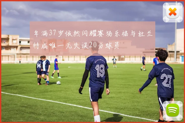 年满37岁依然闪耀赛场乐福与杜兰特成唯一无失误20分球员