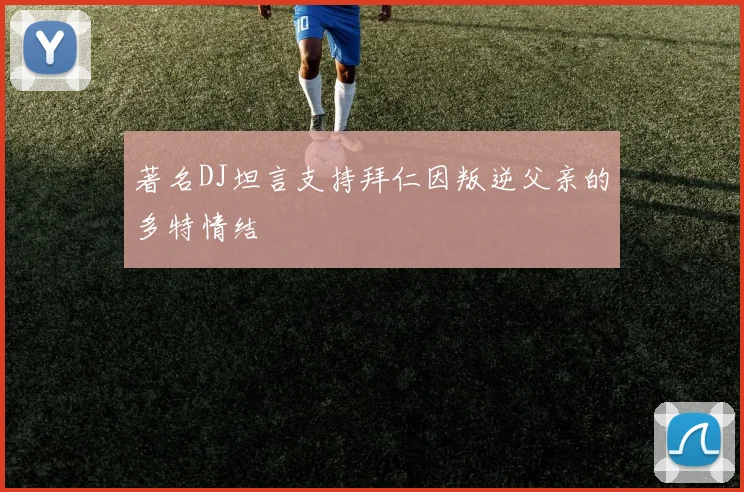 著名DJ坦言支持拜仁因叛逆父亲的多特情结