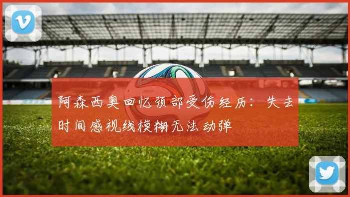 阿森西奥回忆颈部受伤经历：失去时间感视线模糊无法动弹