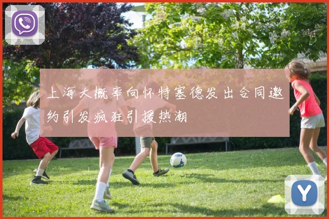 上海大概率向怀特塞德发出合同邀约引发疯狂引援热潮