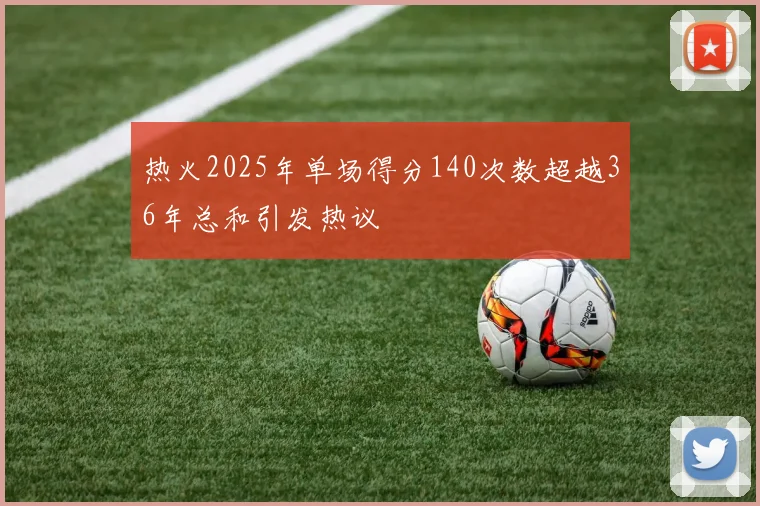 热火2025年单场得分140次数超越36年总和引发热议