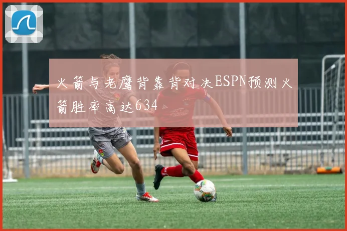火箭与老鹰背靠背对决ESPN预测火箭胜率高达634