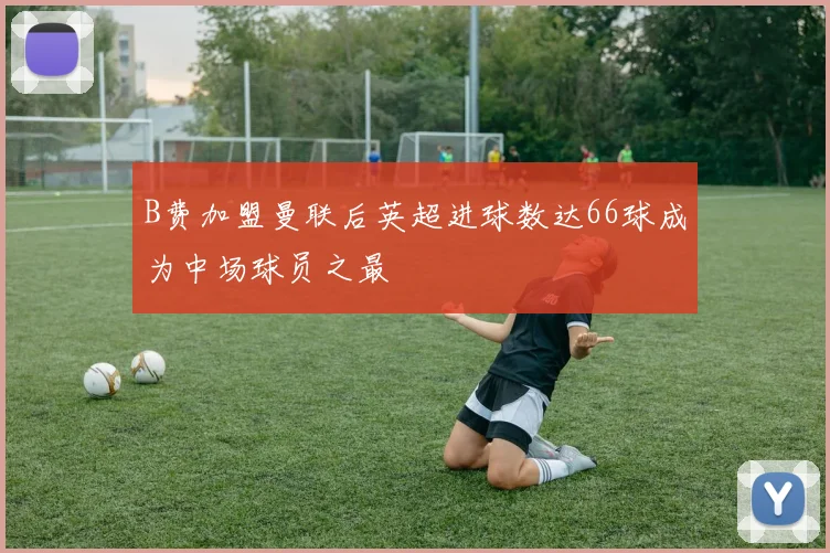 B费加盟曼联后英超进球数达66球成为中场球员之最