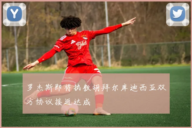 罗杰斯即将执教胡拜尔库迪西亚双方协议接近达成