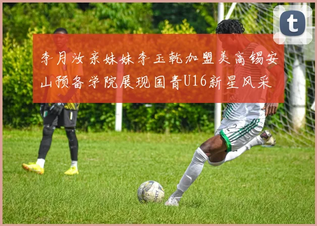 李月汝亲妹妹李玉乾加盟美高锡安山预备学院展现国青U16新星风采