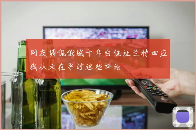 网友调侃俄城十年白住杜兰特回应我从未在乎过这些评论