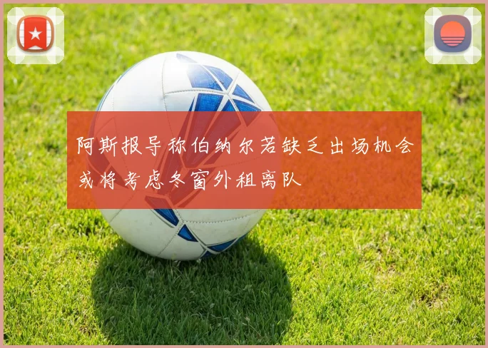 阿斯报导称伯纳尔若缺乏出场机会或将考虑冬窗外租离队