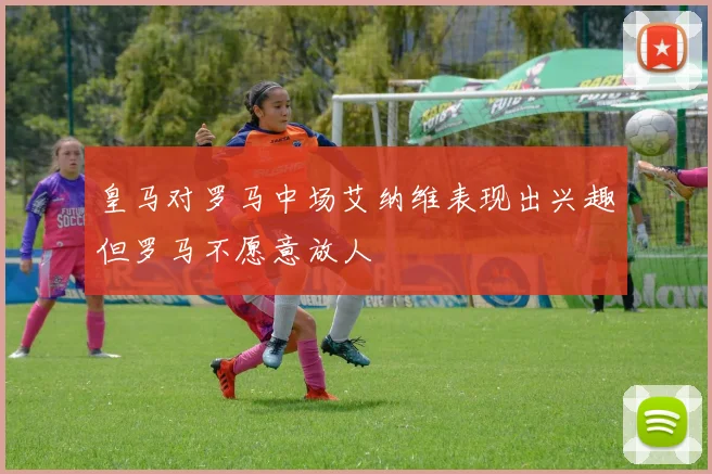 皇马对罗马中场艾纳维表现出兴趣但罗马不愿意放人
