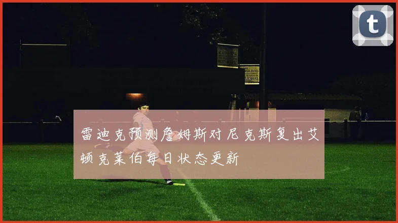雷迪克预测詹姆斯对尼克斯复出艾顿克莱伯每日状态更新
