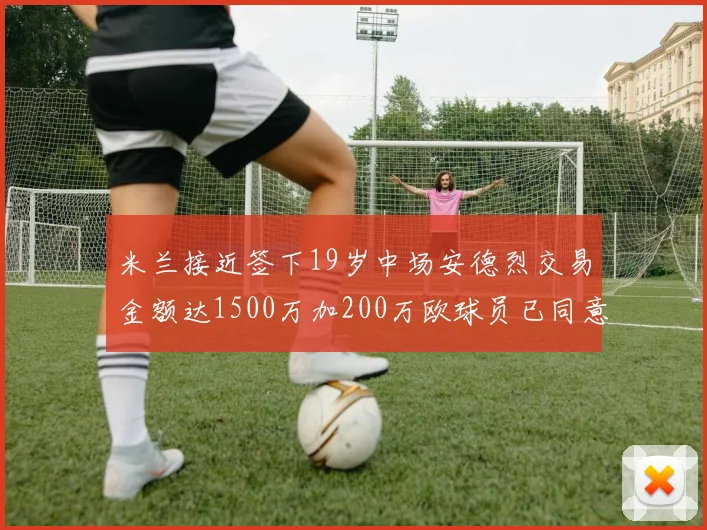 米兰接近签下19岁中场安德烈交易金额达1500万加200万欧球员已同意
