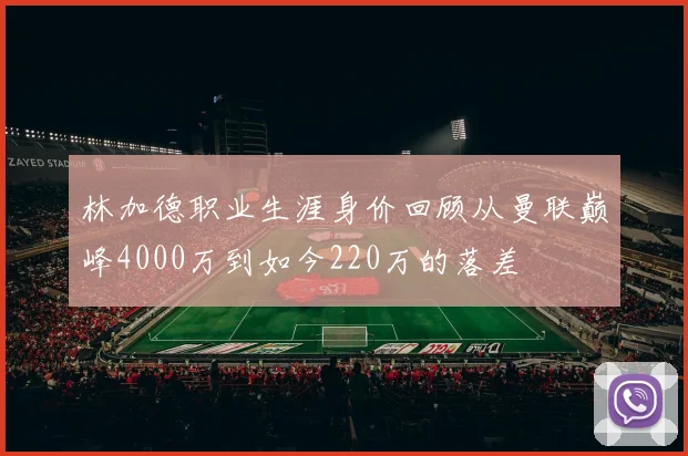 林加德职业生涯身价回顾从曼联巅峰4000万到如今220万的落差