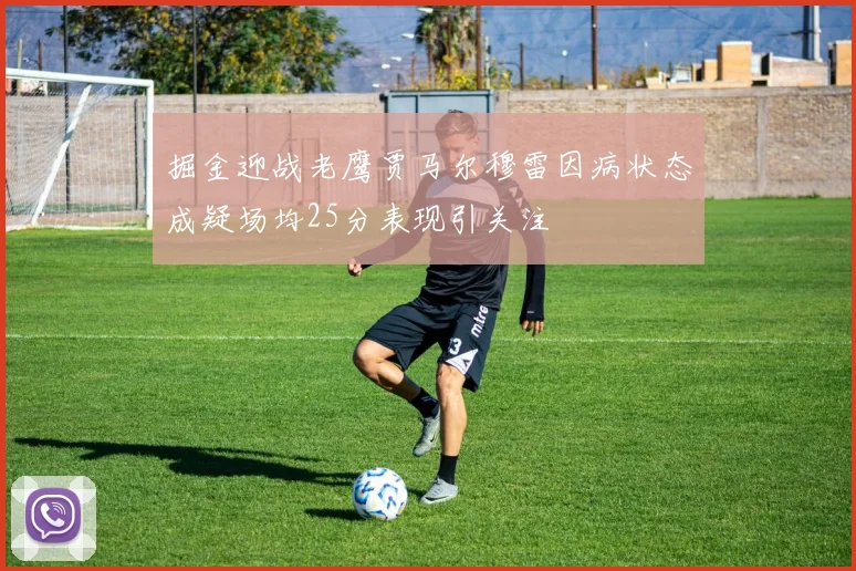 掘金迎战老鹰贾马尔穆雷因病状态成疑场均25分表现引关注