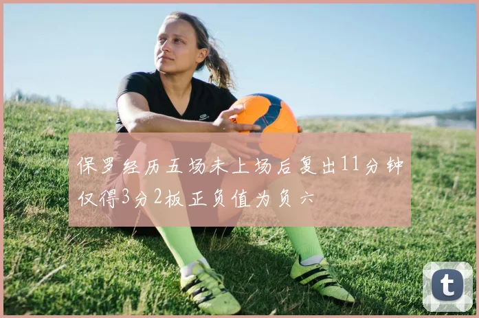 保罗经历五场未上场后复出11分钟仅得3分2板正负值为负六