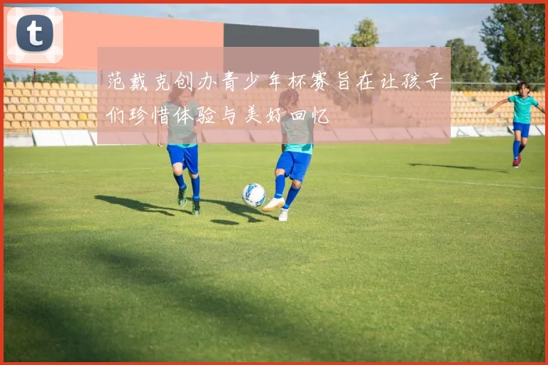 范戴克创办青少年杯赛旨在让孩子们珍惜体验与美好回忆