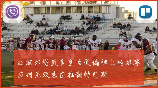 拉波尔塔直言皇马受偏袒上轮进球应判无效意在推翻特巴斯
