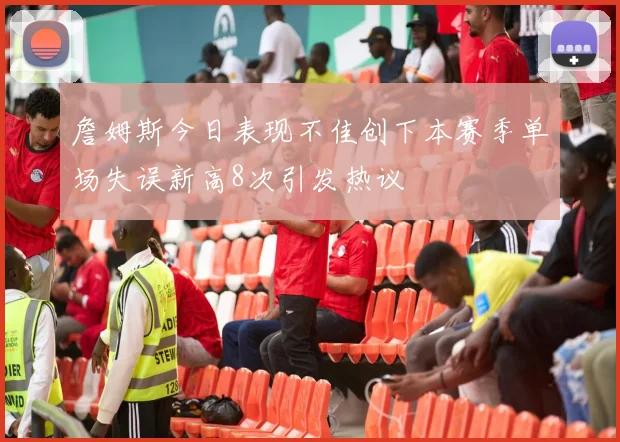 詹姆斯今日表现不佳创下本赛季单场失误新高8次引发热议