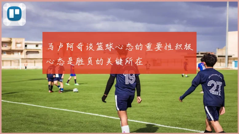 马卢阿奇谈篮球心态的重要性积极心态是胜负的关键所在