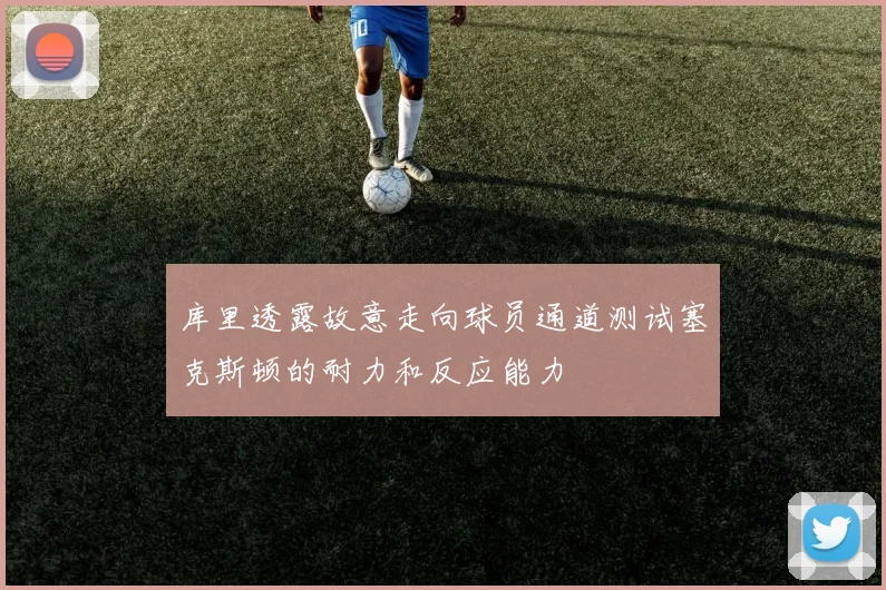 库里透露故意走向球员通道测试塞克斯顿的耐力和反应能力