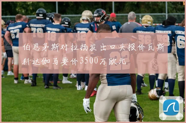 伯恩茅斯对拉扬发出口头报价瓦斯科达伽马要价3500万欧元