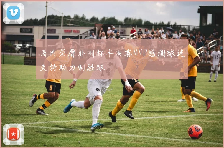 马内荣膺非洲杯半决赛MVP感谢球迷支持助力制胜球