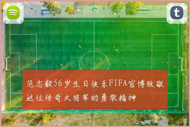 范志毅56岁生日快乐FIFA官博致敬这位传奇大将军的勇敢精神