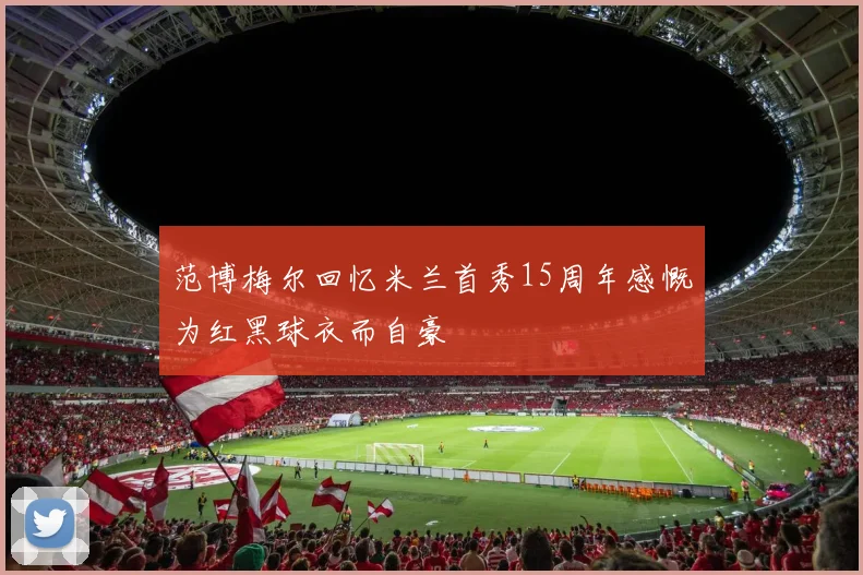 范博梅尔回忆米兰首秀15周年感慨为红黑球衣而自豪