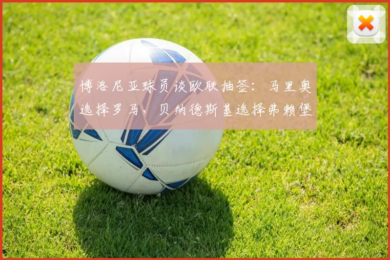 博洛尼亚球员谈欧联抽签：马里奥选择罗马，贝纳德斯基选择弗赖堡