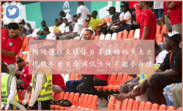 阿玛德社交媒体分享摸姆伯莫光头视频齐尔克泽调侃为何不能参与摸头活动