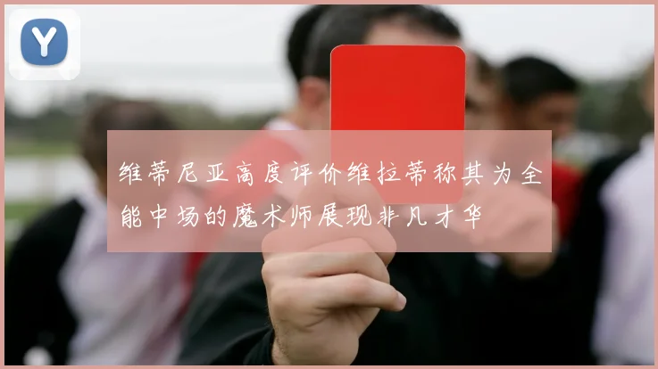 维蒂尼亚高度评价维拉蒂称其为全能中场的魔术师展现非凡才华