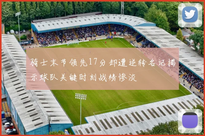 骑士末节领先17分却遭逆转名记揭示球队关键时刻战绩惨淡