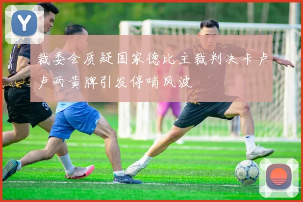 裁委会质疑国家德比主裁判决卡卢卢两黄牌引发停哨风波
