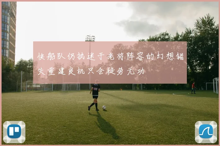 快船队仍执迷于老将阵容的幻想错失重建良机只会徒劳无功