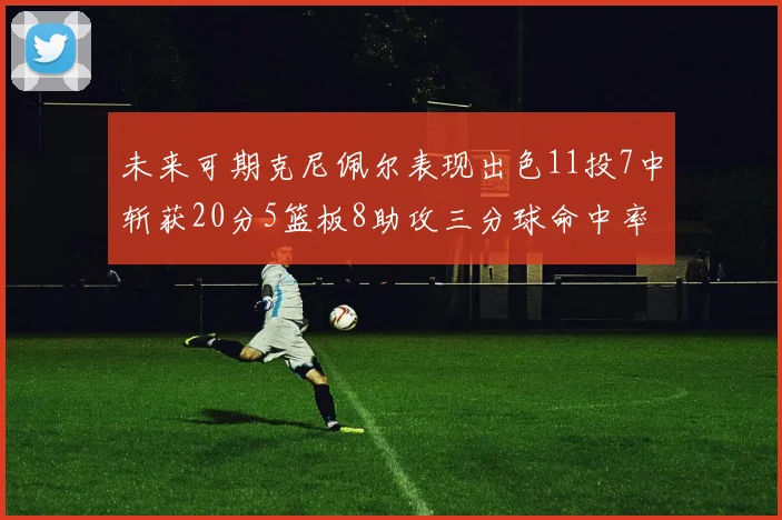 未来可期克尼佩尔表现出色11投7中斩获20分5篮板8助攻三分球命中率高达57