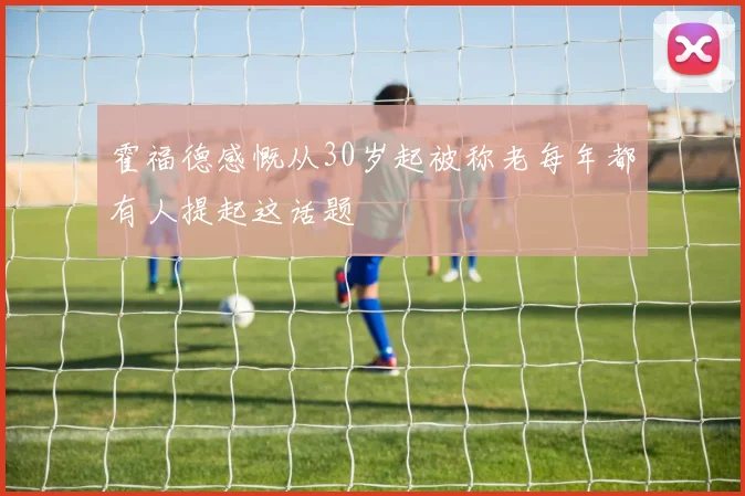 霍福德感慨从30岁起被称老每年都有人提起这话题